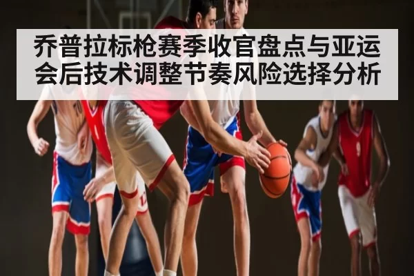 乔普拉标枪赛季收官盘点与亚运会后技术调整节奏风险选择分析
